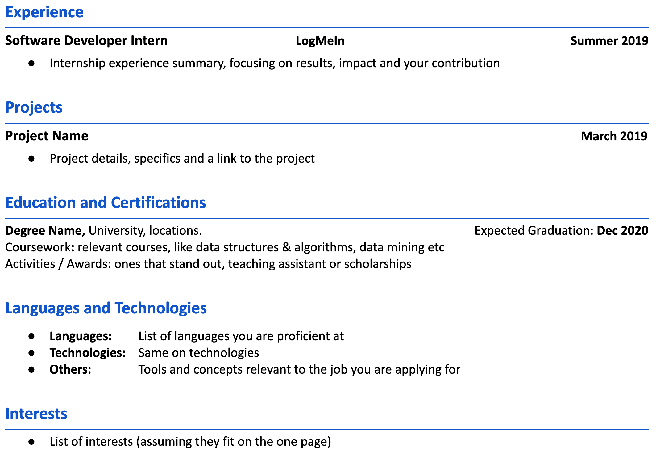 Image represents a structured template for a tech resume, organized into distinct sections separated by blue horizontal lines.  The top section, 'Experience,' details a 'Software Developer Intern' role at 'LogMeIn' during 'Summer 2019,' with a bullet point indicating space for a summary of the internship experience emphasizing results, impact, and contributions.  Below, 'Projects' lists a 'Project Name' followed by a bullet point suggesting inclusion of project details, specifics, and a project link, with a date of 'March 2019.'  The 'Education and Certifications' section requests the 'Degree Name, University, locations,' followed by space for 'Coursework' (listing relevant courses like data structures and algorithms), and 'Activities/Awards.'  The 'Languages and Technologies' section provides bullet points for listing 'Languages,' 'Technologies,' and 'Others' (tools and concepts relevant to the job). Finally, the 'Interests' section offers space for a list of interests.  Each section is clearly labeled, and the overall structure is designed for concise and impactful presentation of the candidate's qualifications.