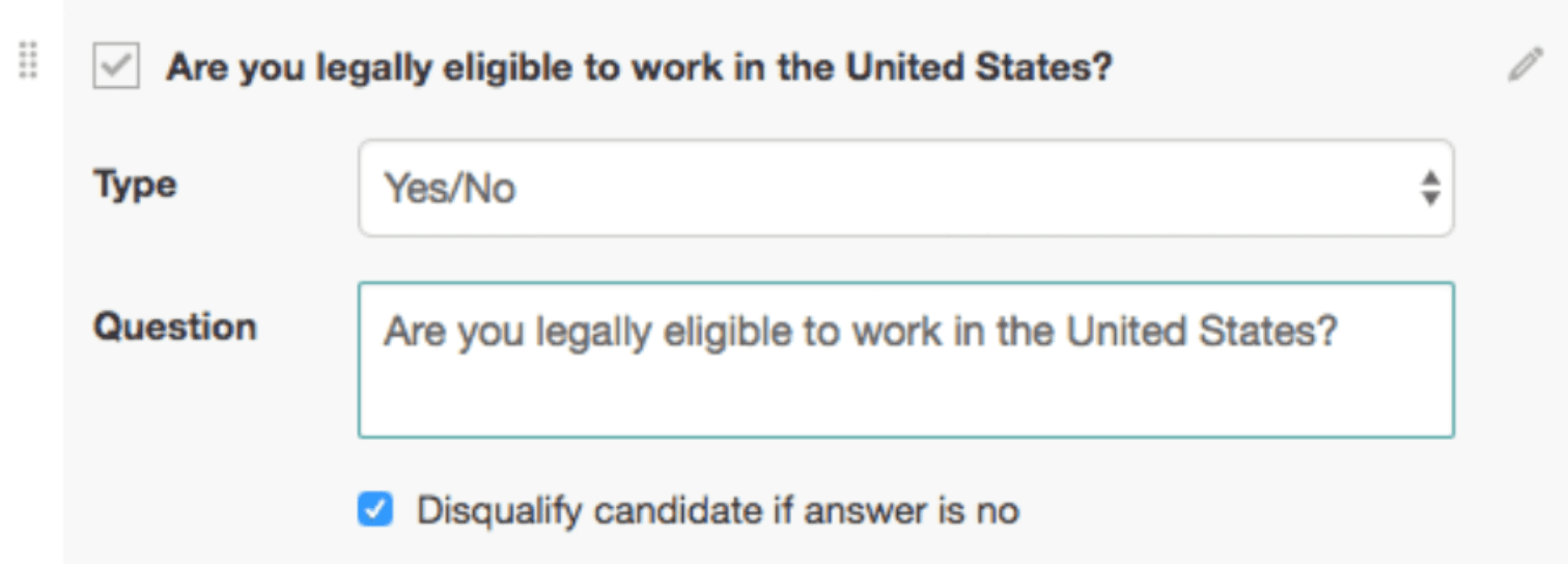 Image represents a screen capture of a form builder interface, likely for creating a tech-resume screening tool. The top section displays a checkbox labeled 'Are you legally eligible to work in the United States?' Below this, the label 'Type' precedes a text input field displaying 'Yes/No,' indicating a yes/no question type. Further down, the label 'Question' is followed by a larger text box containing the same question: 'Are you legally eligible to work in the United States?'. Finally, at the bottom, a checkbox is labeled 'Disqualify candidate if answer is no,' suggesting that a 'no' response to the question will automatically disqualify the applicant. The overall arrangement is vertical, with labels to the left of their corresponding input fields or checkboxes. A small edit icon is visible in the top right corner, suggesting the ability to modify the form.