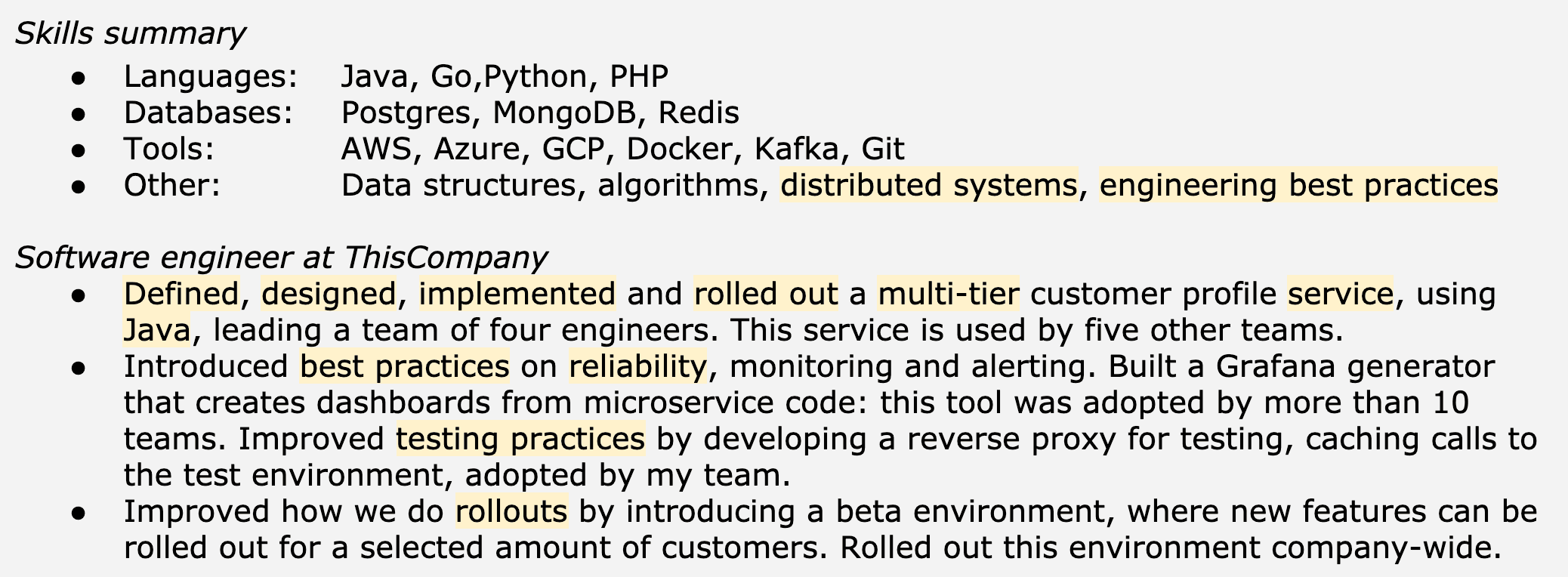 Image represents a tech resume snippet focusing on a software engineer's experience at 'ThisCompany.'  The top section, titled 'Skills summary,' lists the candidate's proficiencies categorized into 'Languages' (Java, Go, Python, PHP), 'Databases' (Postgres, MongoDB, Redis), 'Tools' (AWS, Azure, GCP, Docker, Kafka, Git), and 'Other' (data structures, algorithms, distributed systems, engineering best practices). Below, the main body details three key accomplishments.  The first describes defining, designing, implementing, and rolling out a multi-tier customer profile service using Java, leading a four-engineer team, and its adoption by five other teams. The second highlights the introduction of best practices in reliability, monitoring, and alerting, including building a Grafana dashboard generator adopted by over ten teams, and improving testing practices via a reverse proxy. The third accomplishment details improving rollout processes by introducing a company-wide beta environment for testing new features with selected customers.  The keywords 'defined,' 'designed,' 'implemented,' 'rolled out,' 'best practices,' 'testing,' and 'rollouts' are emphasized, likely to highlight the candidate's contributions and impact.