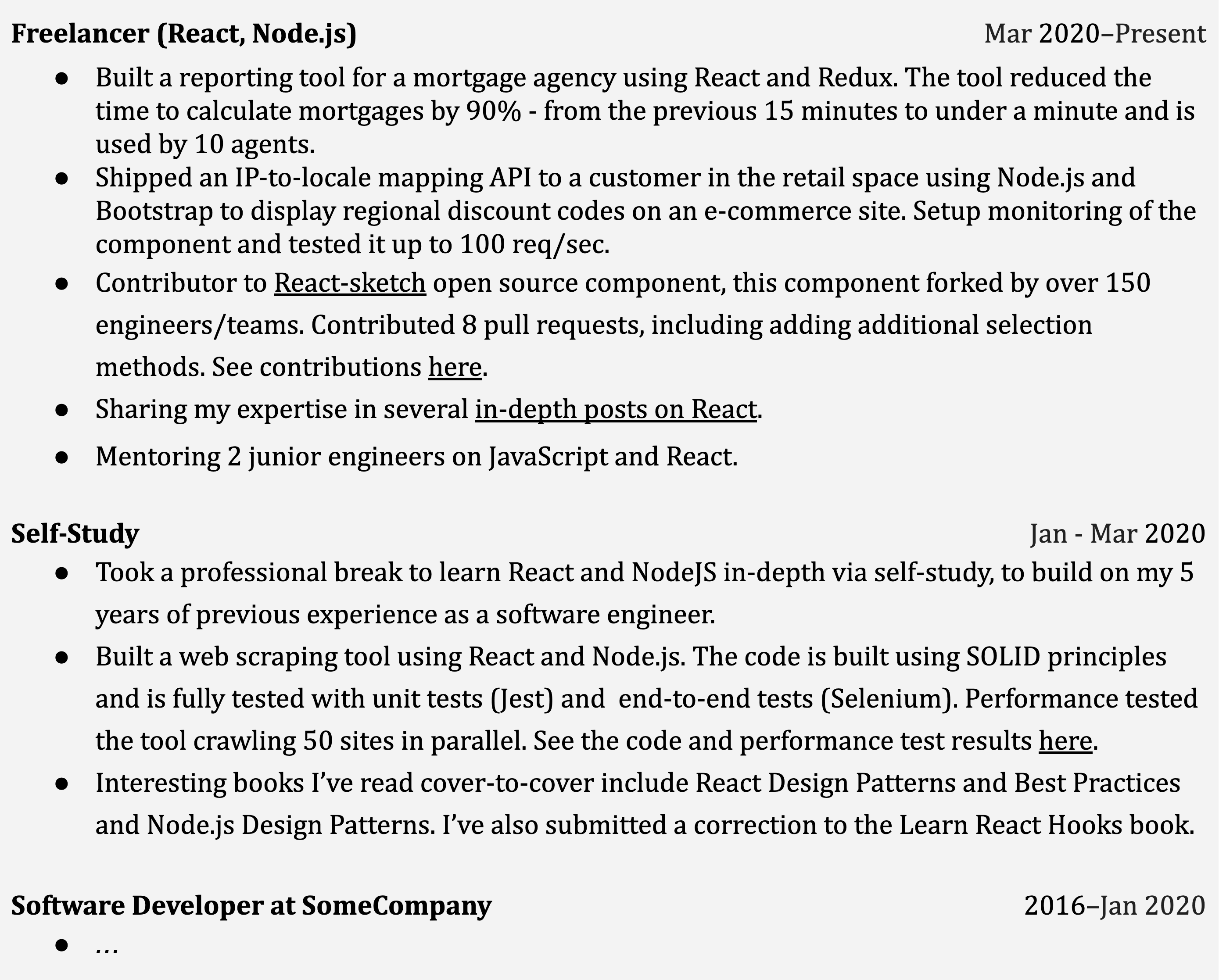 Image represents a tech resume structured chronologically, starting with the most recent experience.  The top section, 'Freelancer (React, Node.js)' (Mar 2020-Present), lists bullet points detailing projects: a React and Redux reporting tool for a mortgage agency (reducing calculation time by 90%), a Node.js and Bootstrap API for displaying discount codes, and contributions to the React-sketch open-source project (including 8 pull requests).  It also mentions sharing expertise through in-depth posts and mentoring junior engineers. Below, 'Self-Study' (Jan-Mar 2020) describes self-learning of React and Node.js, including building a web scraping tool (using SOLID principles and tested with Jest and Selenium), and reading relevant books. Finally, 'Software Developer at SomeCompany' (2016-Jan 2020) indicates prior professional experience, with details omitted by ellipses (...).  Each section is clearly labeled with its title and date range, and bullet points provide concise descriptions of accomplishments and skills, with some including links (indicated by 'here') to external resources for further details.