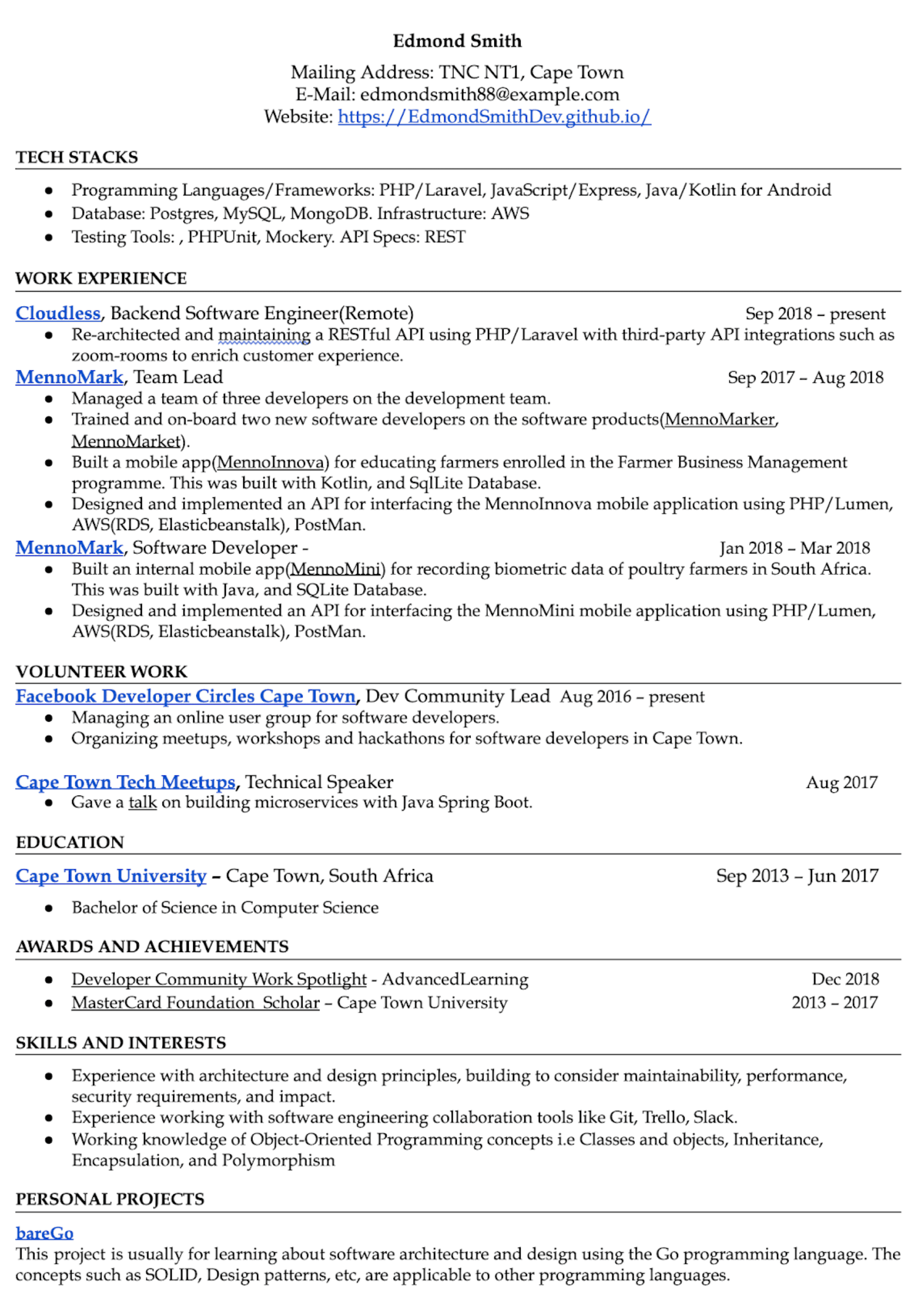 Image represents a tech resume for Edmond Smith, structured into distinct sections. At the top, personal contact information is provided, including mailing address (TNC NT1, Cape Town), email (edmondsmith88@example.com), and website (https://EdmondSmithDev.github.io/). Below, 'TECH STACKS' lists the candidate's programming languages/frameworks (PHP/Laravel, JavaScript/Express, Java/Kotlin for Android), databases (Postgres, MySQL, MongoDB), infrastructure (AWS), and testing tools (PHPUnit, Mockery), specifying REST as the API specification. 'WORK EXPERIENCE' details three roles: 'Cloudless, Backend Software Engineer (Remote)' (Sep 2018-present), focusing on RESTful API maintenance; 'MennoMark, Team Lead' (Sep 2017-Aug 2018), involving team management and software developer training; and 'MennoMark, Software Developer' (Jan 2018-Mar 2018), highlighting mobile app development using Kotlin and Java, along with API design and implementation using PHP/Lumen and AWS services. 'VOLUNTEER WORK' showcases leadership roles in 'Facebook Developer Circles Cape Town' and 'Cape Town Tech Meetups.' 'EDUCATION' lists a Bachelor of Science in Computer Science from Cape Town University. 'AWARDS AND ACHIEVEMENTS' include 'Developer Community Work Spotlight' and 'MasterCard Foundation Scholar.' Finally, 'SKILLS AND INTERESTS' emphasizes experience in architecture, design, software engineering tools, and object-oriented programming, and 'PERSONAL PROJECTS' describes 'bareGo,' a project focused on learning software architecture and design using Go. Each section flows chronologically, with dates clearly indicating the duration of each role or achievement.