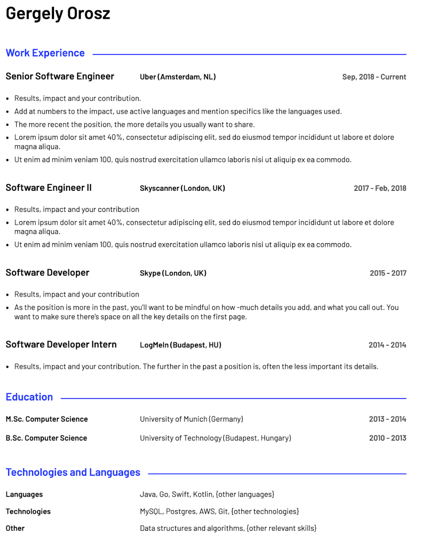 Image represents a tech resume for Gergely Orosz, structured into three main sections: Work Experience, Education, and Technologies and Languages.  The Work Experience section lists four roles in reverse chronological order: Senior Software Engineer at Uber (Amsterdam, NL) from September 2018 to the present; Software Engineer II at Skyscanner (London, UK) from 2017 to February 2018; Software Developer at Skype (London, UK) from 2015 to 2017; and Software Developer Intern at LogMeIn (Budapest, HU) in 2014. Each role includes bullet points detailing results, impact, and contributions, with guidance on the level of detail appropriate for the recency of the position. The Education section shows an M.Sc. in Computer Science from the University of Munich (Germany) (2013-2014) and a B.Sc. in Computer Science from the University of Technology (Budapest, Hungary) (2010-2013). Finally, the Technologies and Languages section lists programming languages (Java, Go, Swift, Kotlin, and others), technologies (MySQL, Postgres, AWS, Git, and others), and other relevant skills (data structures and algorithms, and others).  The information flows chronologically downwards, with the most recent experience and education listed first.  No URLs or parameters are visible.