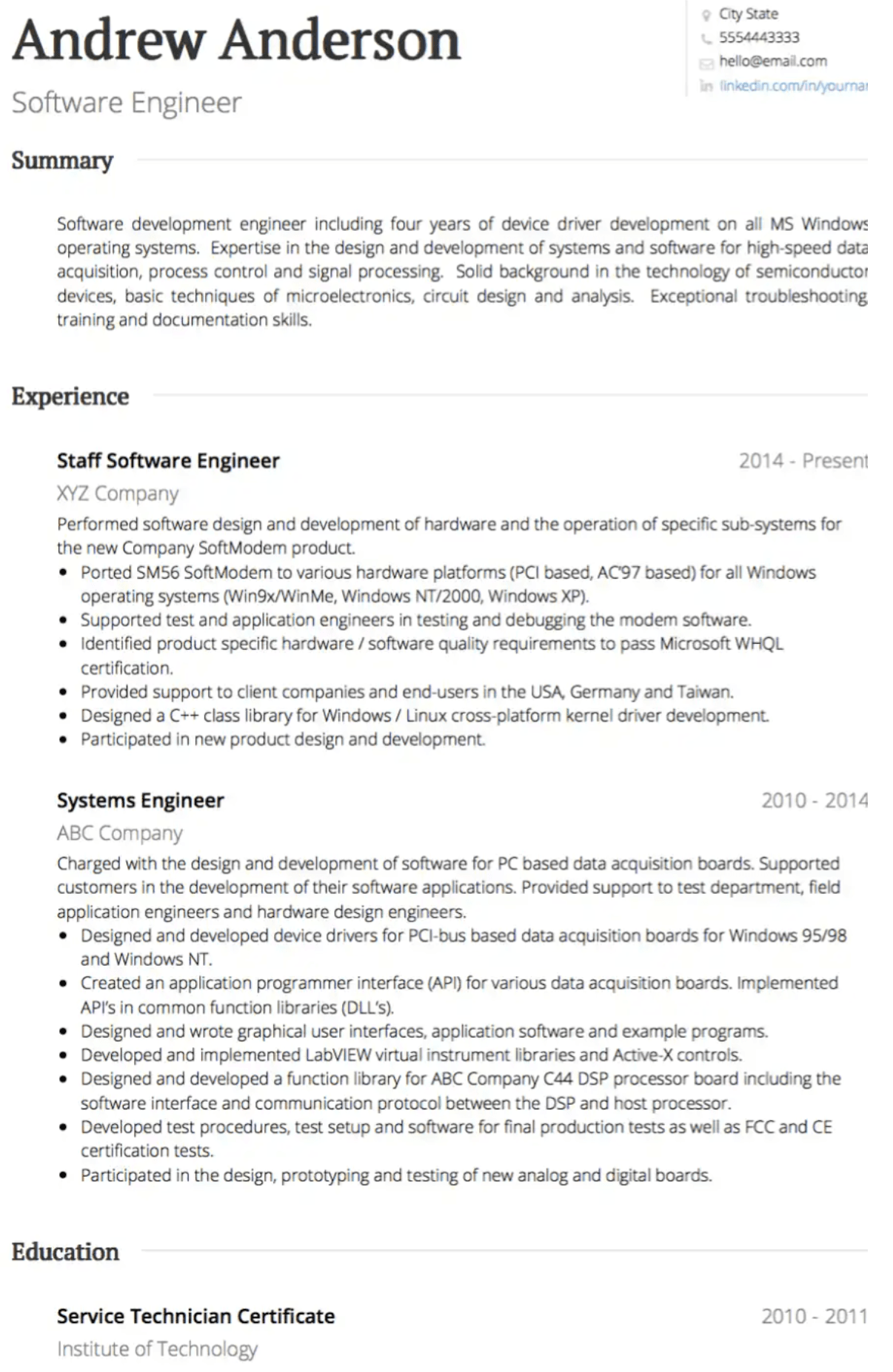Image represents a tech resume for Andrew Anderson, a Software Engineer.  The resume is structured into sections:  Contact information (name, location, phone, email, LinkedIn URL) is at the top right. A 'Summary' section provides a concise overview of his skills, highlighting expertise in device driver development (four years on all MS Windows OS), high-speed data acquisition, process control, signal processing, microelectronics, and troubleshooting.  The 'Experience' section details two roles: 'Staff Software Engineer' at XYZ Company (2014-Present), outlining responsibilities including software design and development for a new SoftModem product, porting it to various hardware platforms and operating systems, supporting testing, and meeting Microsoft WHQL certification; and 'Systems Engineer' at ABC Company (2010-2014), focusing on software design and development for PC-based data acquisition boards, including device driver creation, API development, GUI design, and participation in testing and certification. Finally, the 'Education' section lists a 'Service Technician Certificate' from the Institute of Technology (2010-2011).  Each experience entry uses bullet points to list specific accomplishments and responsibilities, demonstrating a clear flow of information showcasing his progressive career and skill development.  Dates are provided for each role and education entry.