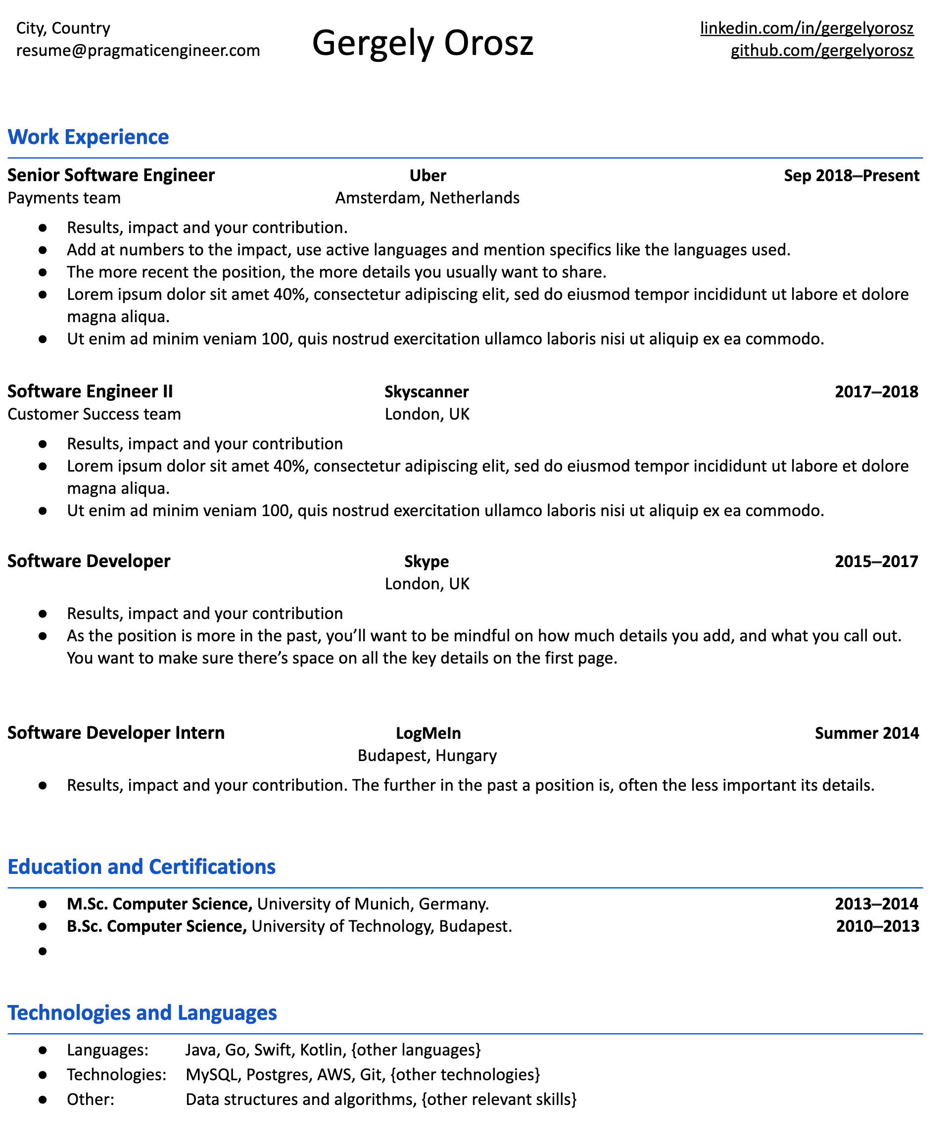 Image represents a tech resume for Gergely Orosz, structured into sections.  At the top, his name ('Gergely Orosz') is prominently displayed, along with contact information: an email address ('resume@pragmaticengineer.com') and links to his LinkedIn ('linkedin.com/in/gergelyorosz') and GitHub ('github.com/gergelyorosz') profiles.  The 'Work Experience' section lists four roles in chronological order, starting with 'Senior Software Engineer' at Uber (Amsterdam, Netherlands, Sep 2018-Present), followed by 'Software Engineer II' at Skyscanner (London, UK, 2017-2018), 'Software Developer' at Skype (London, UK, 2015-2017), and 'Software Developer Intern' at LogMeIn (Budapest, Hungary, Summer 2014). Each role includes a brief description of responsibilities, emphasizing results, impact, and contribution, with additional advice on detailing accomplishments based on the recency of the position.  The 'Education and Certifications' section details his M.Sc. and B.Sc. in Computer Science from the University of Munich and the University of Technology, Budapest, respectively, with corresponding years. Finally, the 'Technologies and Languages' section lists his proficiency in programming languages (Java, Go, Swift, Kotlin, and others), technologies (MySQL, Postgres, AWS, Git, and others), and other relevant skills (data structures and algorithms, and others).  The entire resume is formatted in a clear, concise, and easily readable manner.