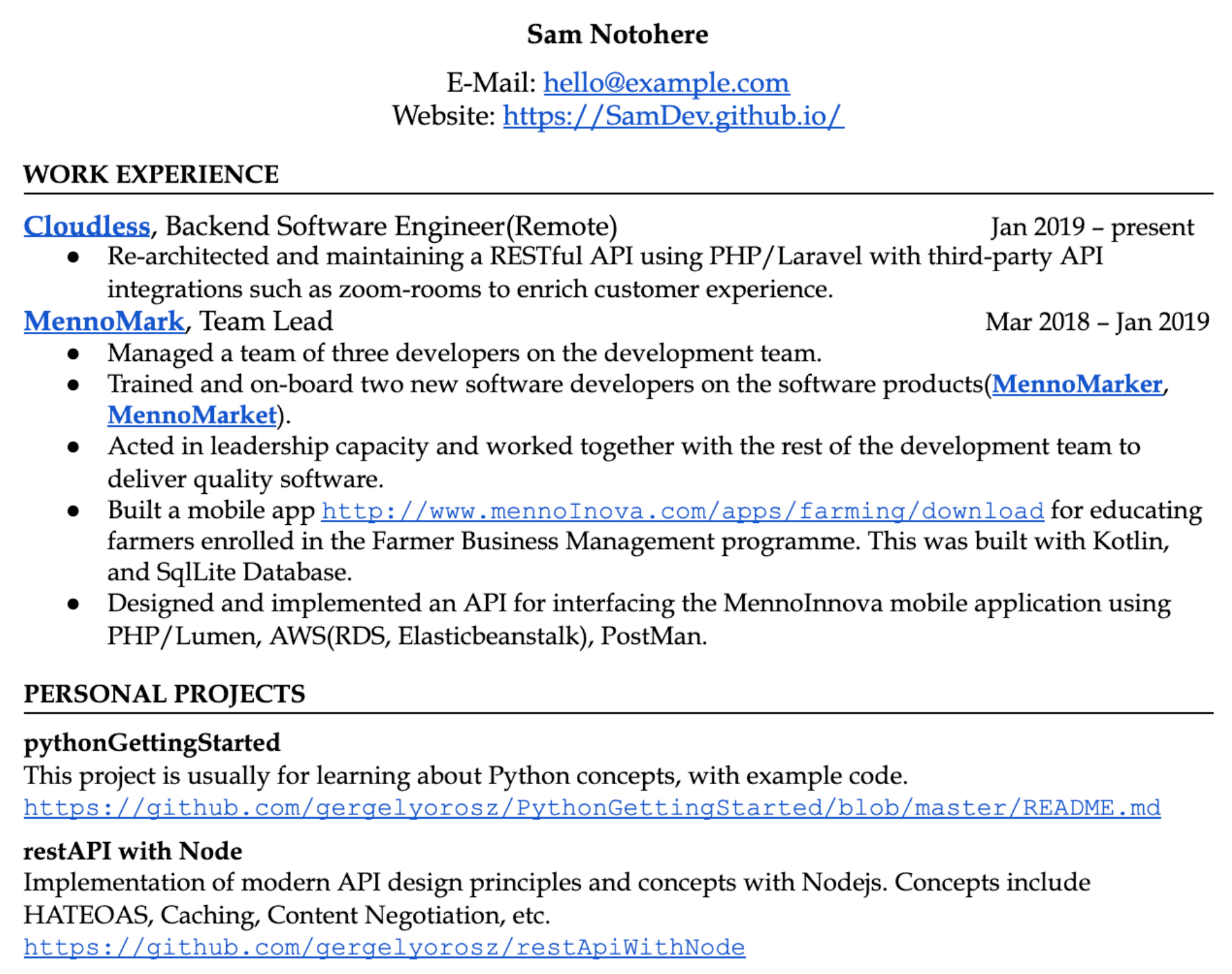 Image represents a tech resume for Sam Notohere, displaying contact information (email: hello@example.com and website: https://SamDev.github.io/) at the top.  Below, a 'WORK EXPERIENCE' section details two roles:  a current position at Cloudless as a Backend Software Engineer (Remote) since January 2019, involving RESTful API maintenance and third-party API integrations; and a previous role as Team Lead at MennoMark from March 2018 to January 2019, encompassing team management, developer training, and software delivery.  Specific project details are included, such as building a mobile app (link provided: http://www.mennoInova.com/apps/farming/download) using Kotlin and SQLite.  A 'PERSONAL PROJECTS' section lists two projects:  `pythonGettingStarted` (GitHub link: https://github.com/gergelyorosz/PythonGettingStarted/blob/master/README.md), described as a Python learning project, and `restAPI with Node` (GitHub link: https://github.com/gergelyorosz/restApiWithNode), showcasing modern API design principles implemented using Node.js.  The resume is structured chronologically, with each role and project clearly labeled and described, showcasing technical skills and accomplishments.