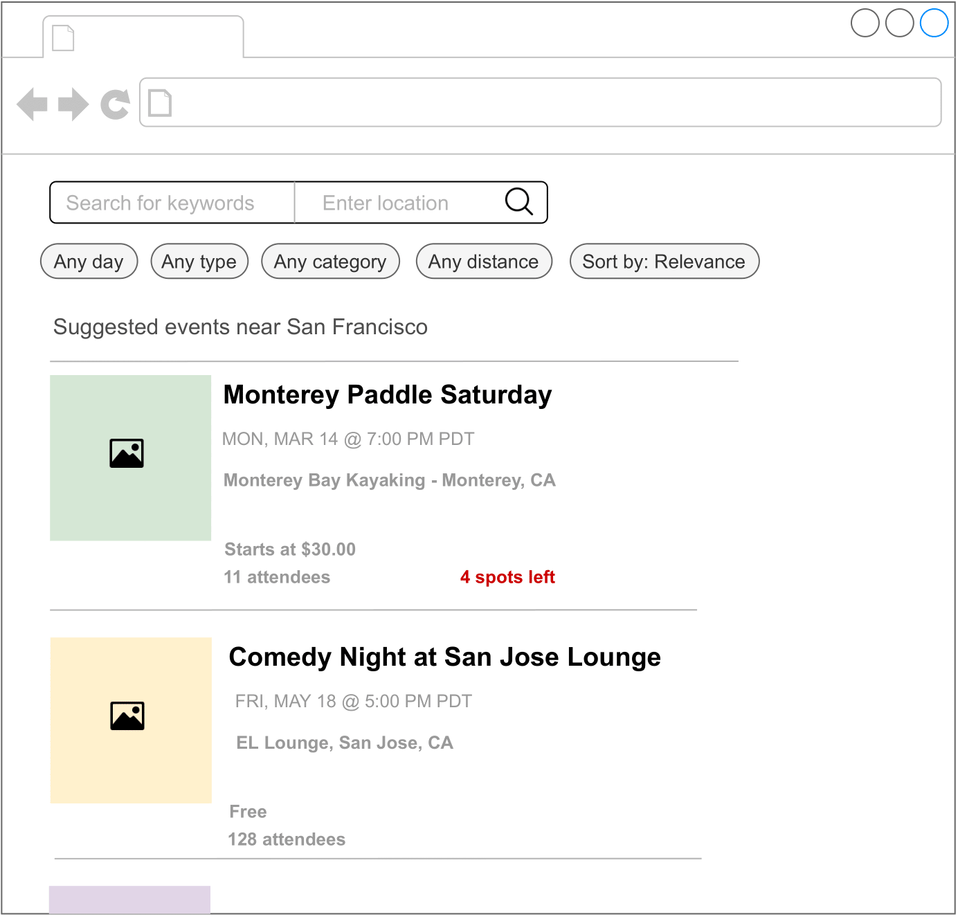 Image represents a webpage interface for searching and displaying events.  The top section contains a search bar with fields for 'Search for keywords' and 'Enter location,' accompanied by a magnifying glass icon to initiate the search.  To the left of the search bar are navigation icons: a back arrow, a forward arrow, a refresh icon, and a document icon.  Below the search bar are filter options: 'Any day,' 'Any type,' 'Any category,' and 'Any distance' buttons, allowing users to refine their search.  A 'Sort by: Relevance' option is also present.  Below the filters, the heading 'Suggested events near San Francisco' appears, followed by event listings. Each event listing includes a small image placeholder icon, the event name (e.g., 'Monterey Paddle Saturday'), date and time (e.g., 'MON, MAR 14 @ 7:00 PM PDT'), location (e.g., 'Monterey Bay Kayaking - Monterey, CA'), price ('Starts at $30.00' or 'Free'), the number of attendees, and the number of spots remaining (e.g., '4 spots left').  The events are displayed in a card-like format, with a light-green and light-beige background differentiating them.  Three small circles in the upper right corner likely represent user account settings or notifications.